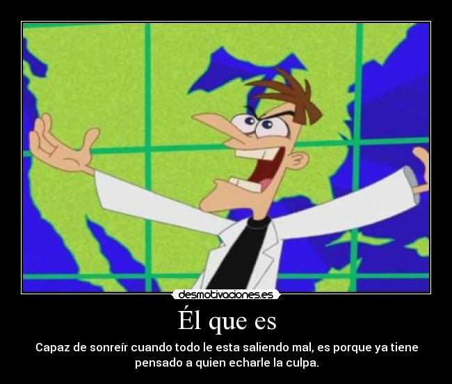 Él que es - Capaz de sonreír cuando todo le esta saliendo mal, es porque ya tiene
pensado a quien echarle la culpa.