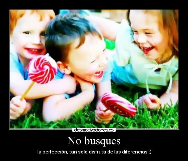 No busques - la perfección, tan solo disfruta de las diferencias :)