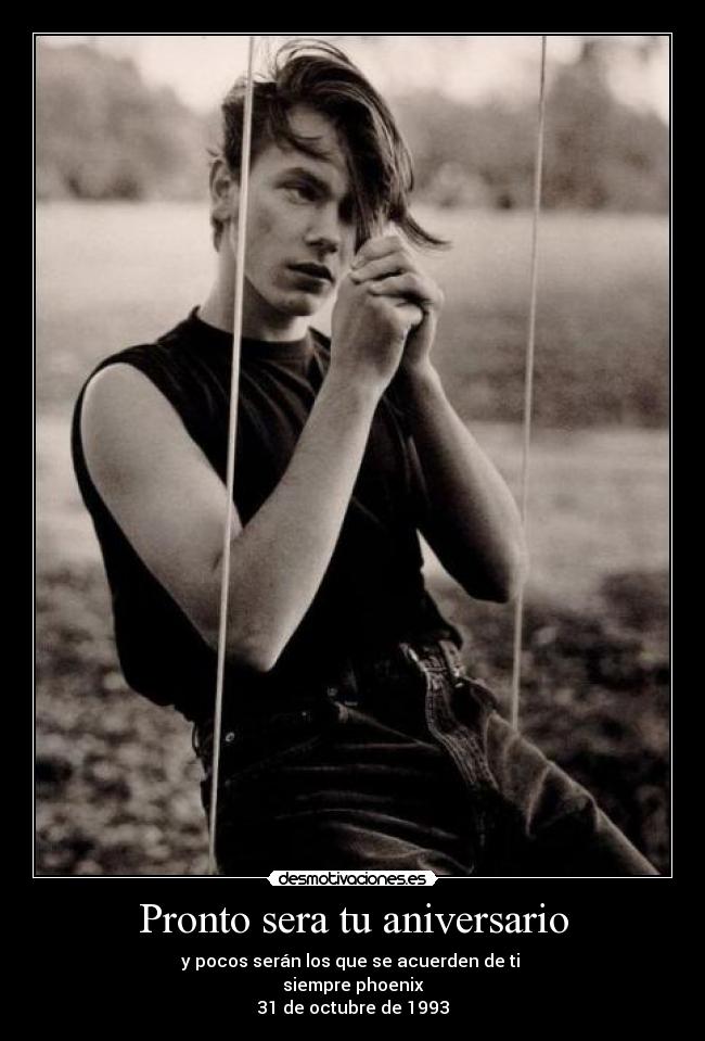Pronto sera tu aniversario - y pocos serán los que se acuerden de ti 
siempre phoenix
31 de octubre de 1993