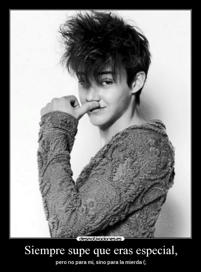 Siempre supe que eras especial, - pero no para mi, sino para la mierda (;