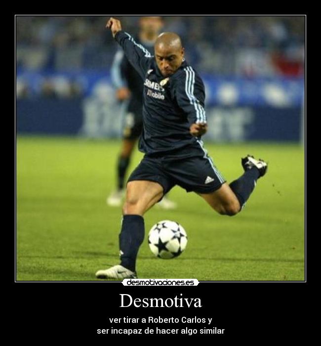 Desmotiva - ver tirar a Roberto Carlos y
ser incapaz de hacer algo similar