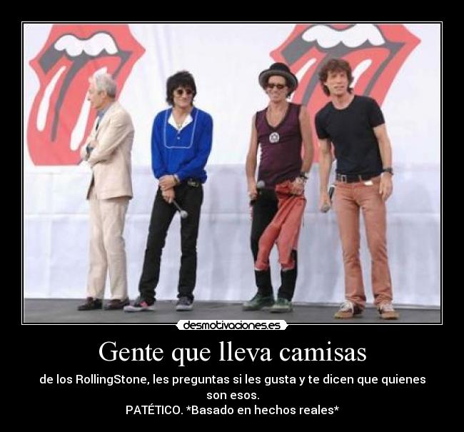 Gente que lleva camisas - de los RollingStone, les preguntas si les gusta y te dicen que quienes son esos.
PATÉTICO. *Basado en hechos reales*