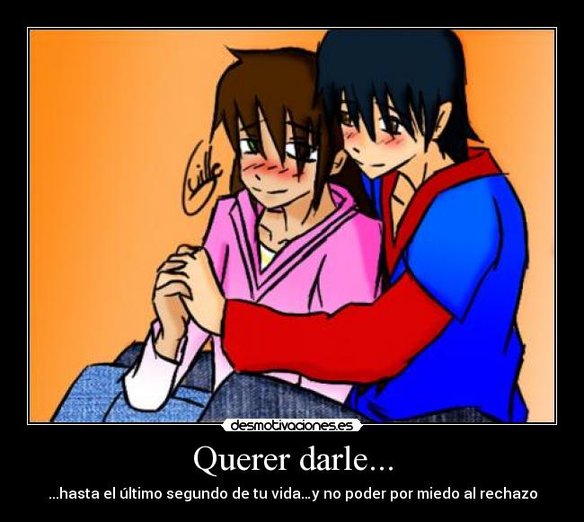 Querer darle... - ...hasta el último segundo de tu vida…y no poder por miedo al rechazo