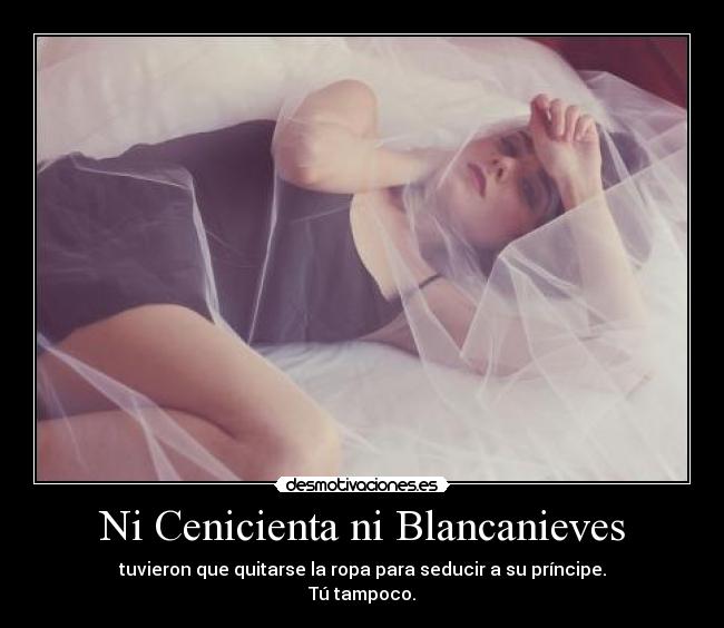 Ni Cenicienta ni Blancanieves - tuvieron que quitarse la ropa para seducir a su príncipe.
Tú tampoco.