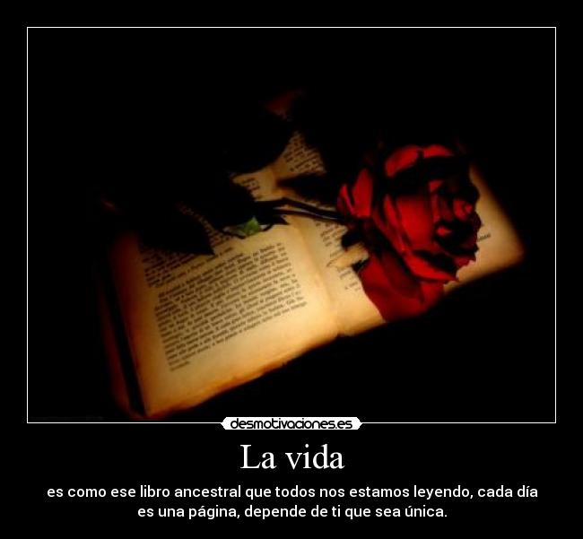 La vida - es como ese libro ancestral que todos nos estamos leyendo, cada día
es una página, depende de ti que sea única.