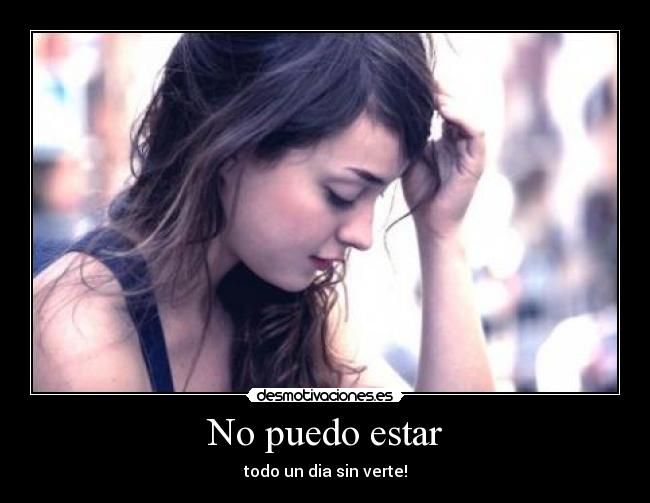 No puedo estar - todo un dia sin verte!