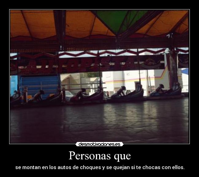 Personas que - se montan en los autos de choques y se quejan si te chocas con ellos.