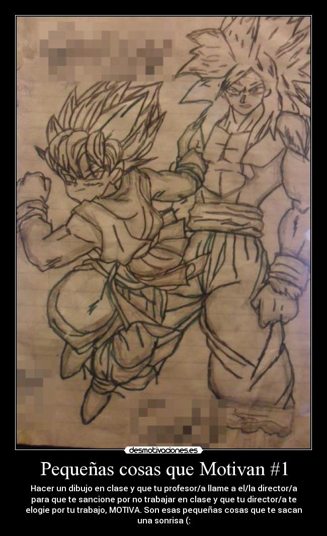 Pequeñas cosas que Motivan #1 - Hacer un dibujo en clase y que tu profesor/a llame a el/la director/a
para que te sancione por no trabajar en clase y que tu director/a te
elogie por tu trabajo, MOTIVA. Son esas pequeñas cosas que te sacan
una sonrisa (: