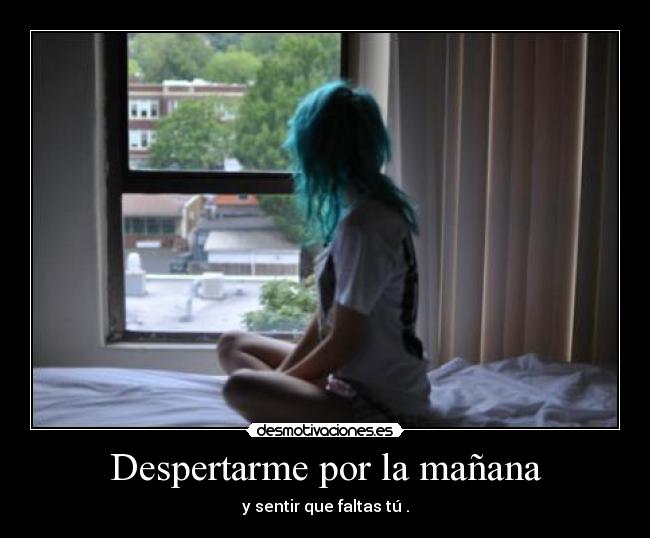 Despertarme por la mañana - y sentir que faltas tú .