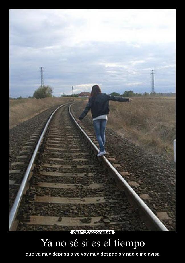 Ya no sé si es el tiempo - que va muy deprisa o yo voy muy despacio y nadie me avisa