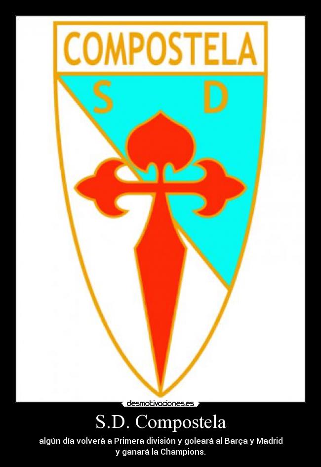S.D. Compostela - algún día volverá a Primera división y goleará al Barça y Madrid
y ganará la Champions.