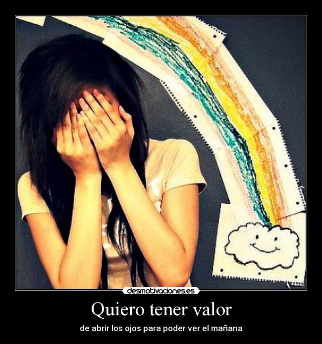 Quiero tener valor - de abrir los ojos para poder ver el mañana