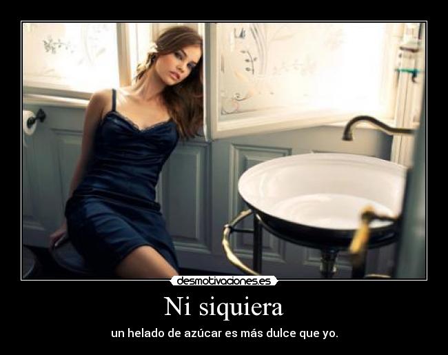 Ni siquiera - un helado de azúcar es más dulce que yo.