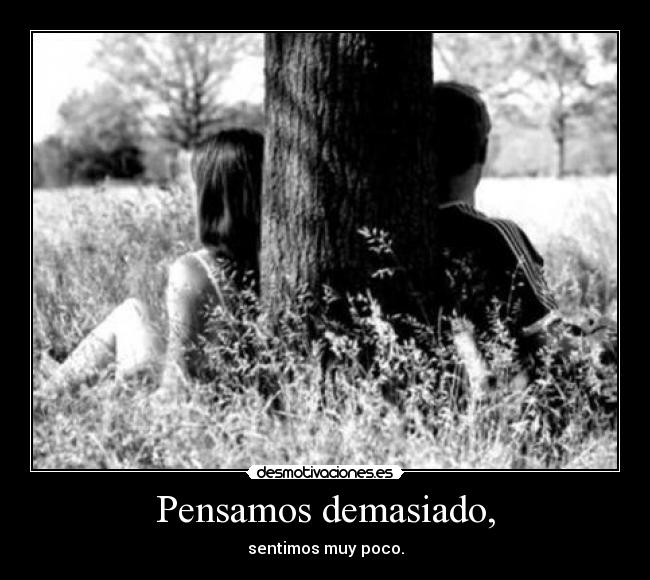 Pensamos demasiado, - sentimos muy poco.