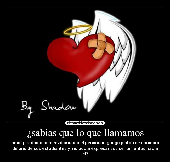 ¿sabias que lo que llamamos - amor platónico comenzó cuando el pensador griego platon se enamoro
de uno de sus estudiantes y no podía expresar sus sentimientos hacia
el?