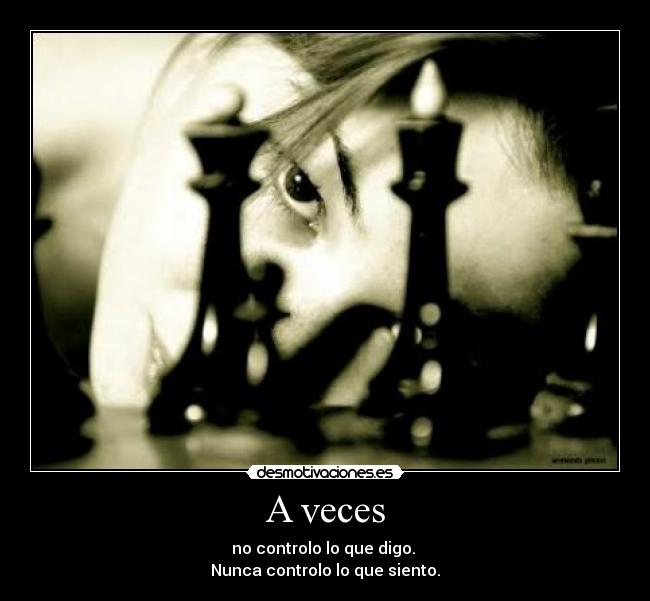 A veces - no controlo lo que digo.
Nunca controlo lo que siento.