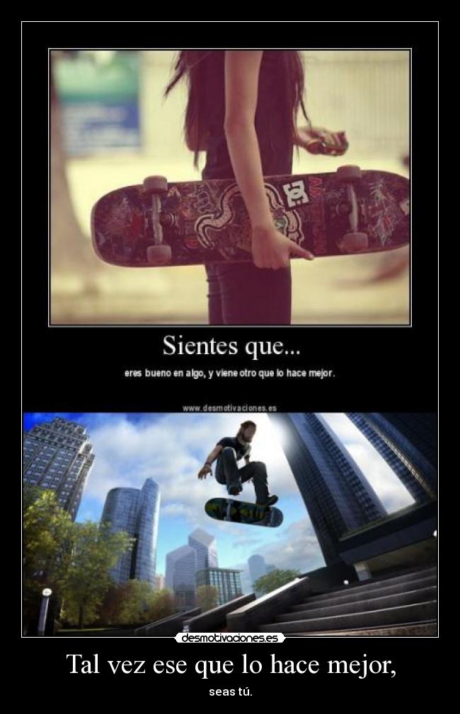 Tal vez ese que lo hace mejor, - seas tú.