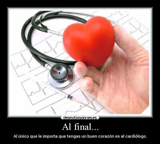 Al final... - Al único que le importa que tengas un buen corazón es al cardiólogo.