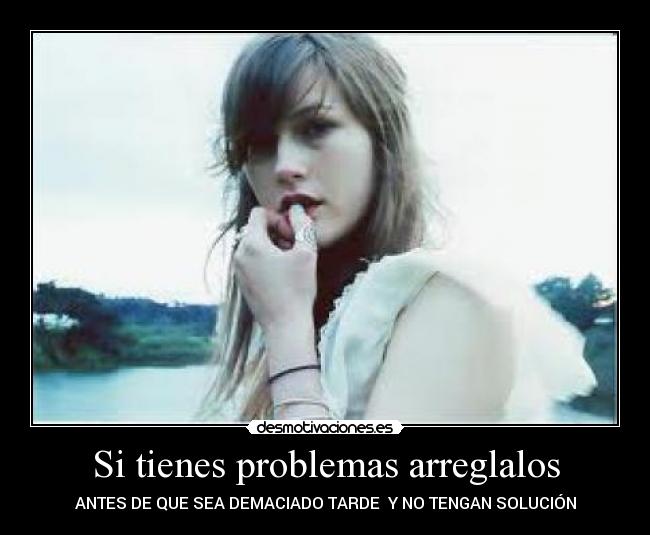 Si tienes problemas arreglalos - ANTES DE QUE SEA DEMACIADO TARDE  Y NO TENGAN SOLUCIÓN