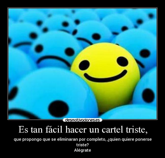 Es tan fácil hacer un cartel triste, - que propongo que se eliminaran por completo, ¿quien quiere ponerse triste?
Alégrate