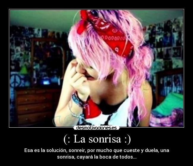 (: La sonrisa :) - Esa es la solución, sonreir, por mucho que cueste y duela, una
sonrisa, cayará la boca de todos...