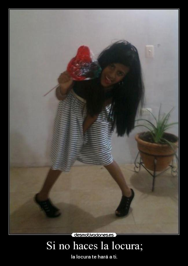 Si no haces la locura; - la locura te hará a ti.