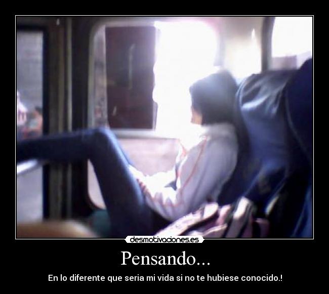 Pensando... - En lo diferente que seria mi vida si no te hubiese conocido.!