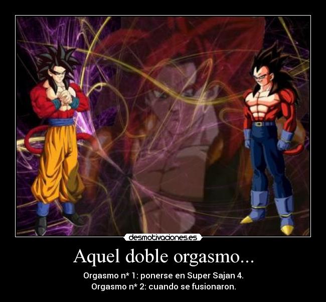 Aquel doble orgasmo... - Orgasmo n* 1: ponerse en Super Sajan 4.
Orgasmo n* 2: cuando se fusionaron.