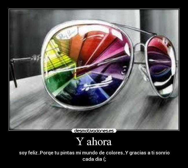Y ahora - soy feliz..Porqe tu pintas mi mundo de colores..Y gracias a ti sonrio cada dia (;