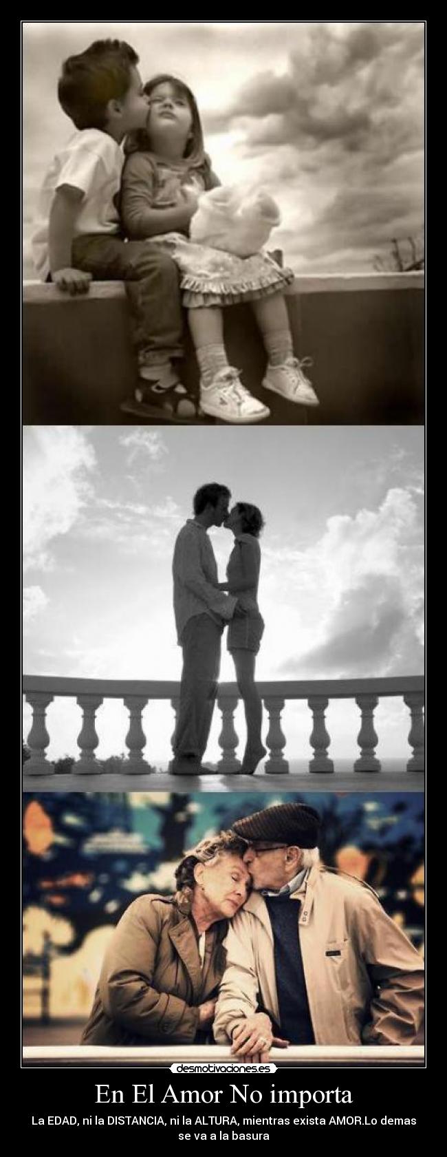 En El Amor No importa - La EDAD, ni la DISTANCIA, ni la ALTURA, mientras exista AMOR.Lo demas
se va a la basura