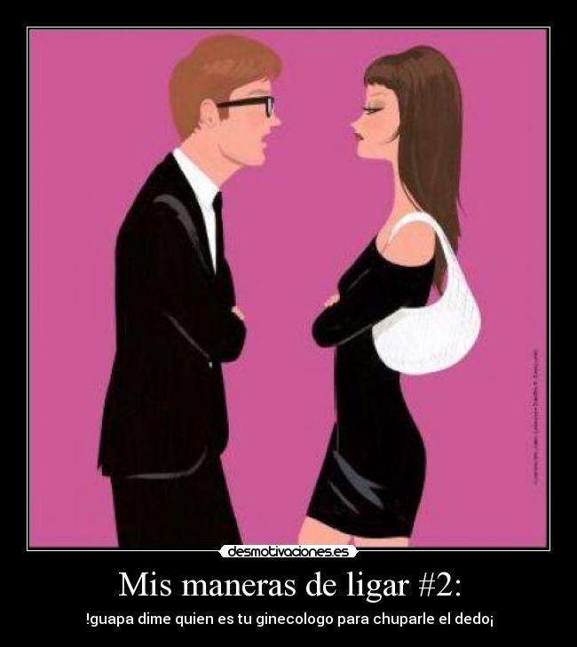 Mis maneras de ligar #2: - !guapa dime quien es tu ginecologo para chuparle el dedo¡
