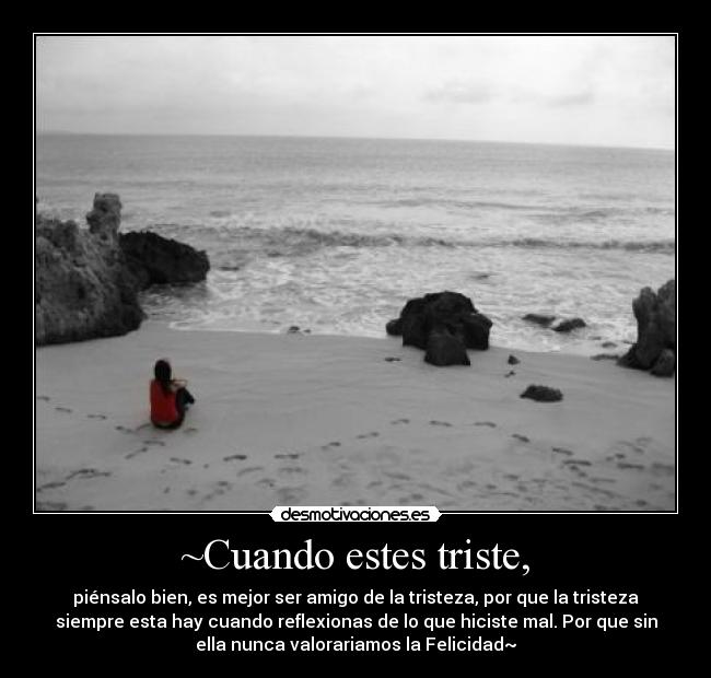 ~Cuando estes triste, - piénsalo bien, es mejor ser amigo de la tristeza, por que la tristeza
siempre esta hay cuando reflexionas de lo que hiciste mal. Por que sin
ella nunca valorariamos la Felicidad~