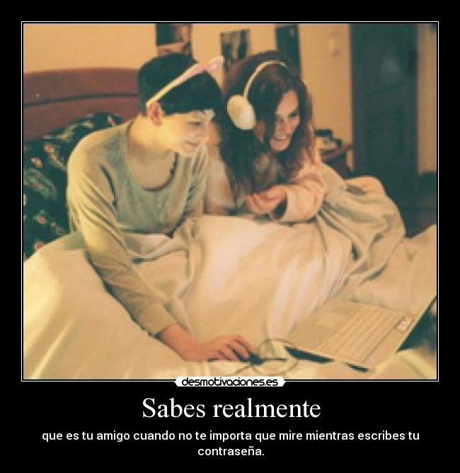 Sabes realmente - que es tu amigo cuando no te importa que mire mientras escribes tu contraseña.