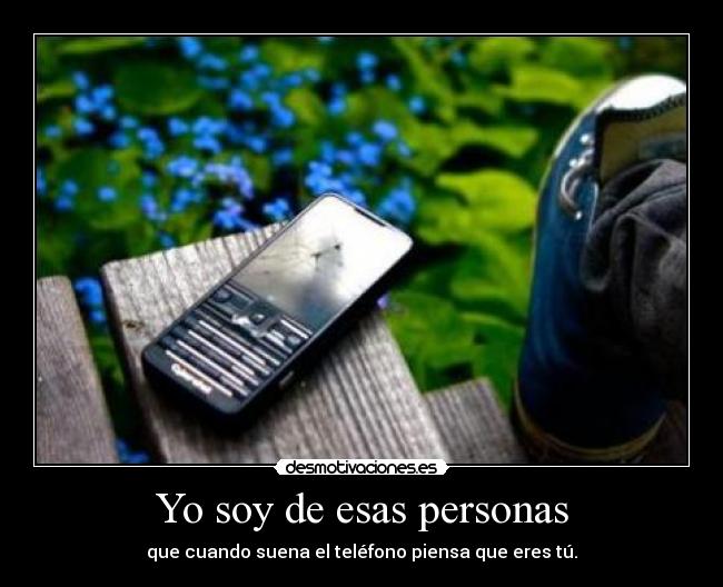 Yo soy de esas personas - que cuando suena el teléfono piensa que eres tú.