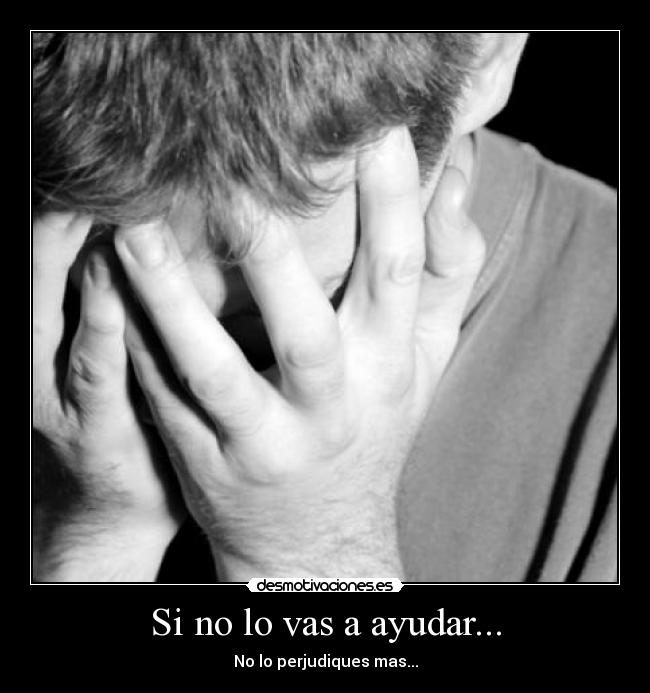 Si no lo vas a ayudar... - No lo perjudiques mas...