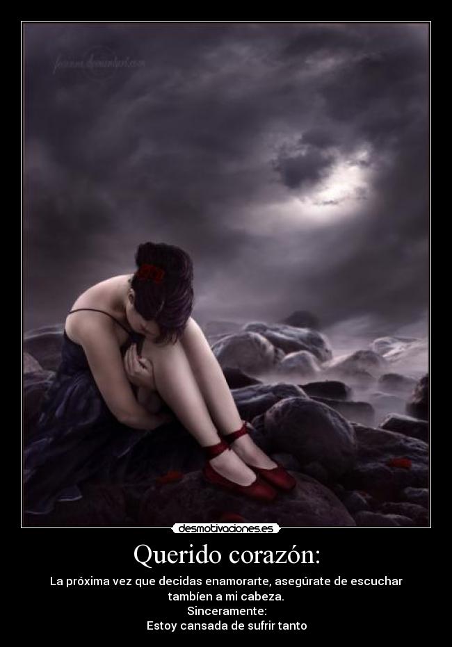 Querido corazón: - La próxima vez que decidas enamorarte, asegúrate de escuchar tambíen a mi cabeza.
Sinceramente:
Estoy cansada de sufrir tanto