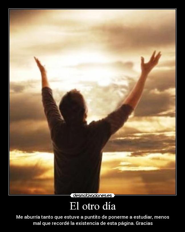 El otro día - Me aburría tanto que estuve a puntito de ponerme a estudiar, menos
mal que recordé la existencia de esta página. Gracias