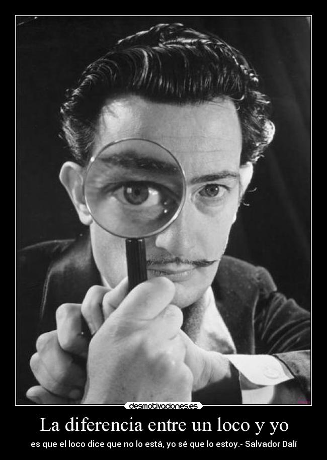 La diferencia entre un loco y yo - es que el loco dice que no lo está, yo sé que lo estoy.- Salvador Dalí