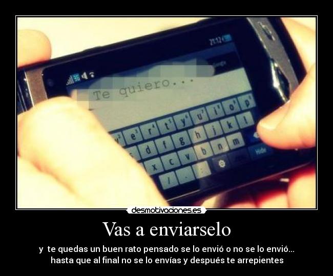 Vas a enviarselo - y te quedas un buen rato pensado se lo envió o no se lo envió...
hasta que al final no se lo envías y después te arrepientes