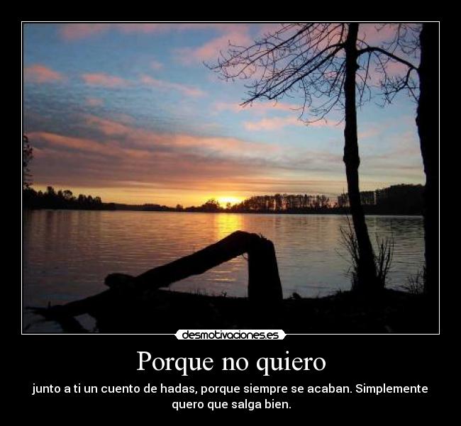 Porque no quiero - junto a ti un cuento de hadas, porque siempre se acaban. Simplemente
quero que salga bien.