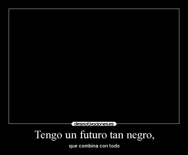 Tengo un futuro tan negro, - que combina con todo