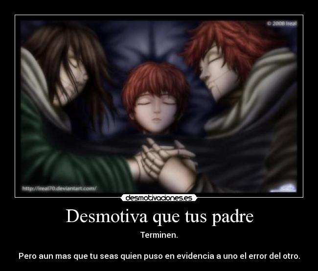 Desmotiva que tus padre - Terminen.

Pero aun mas que tu seas quien puso en evidencia a uno el error del otro.