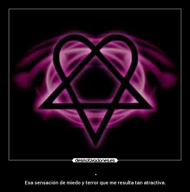 . - Esa sensación de miedo y terror que me resulta tan atractiva.