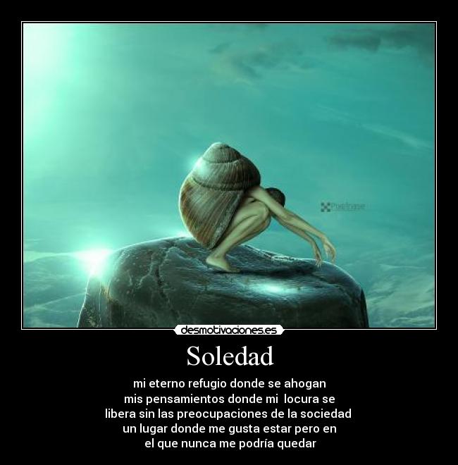 Soledad - mi eterno refugio donde se ahogan
mis pensamientos donde mi  locura se
libera sin las preocupaciones de la sociedad 
un lugar donde me gusta estar pero en
 el que nunca me podría quedar