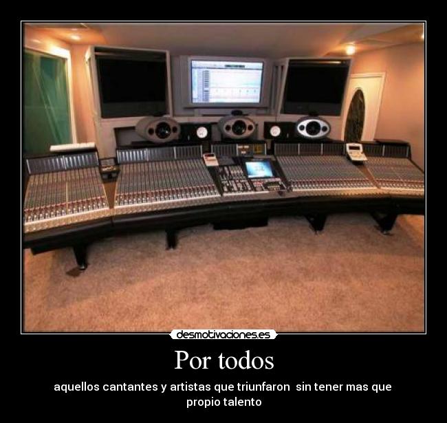 Por todos - aquellos cantantes y artistas que triunfaron sin tener mas que
propio talento