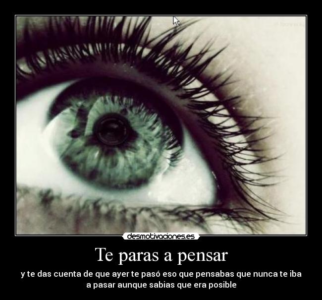 Te paras a pensar - y te das cuenta de que ayer te pasó eso que pensabas que nunca te iba
a pasar aunque sabias que era posible