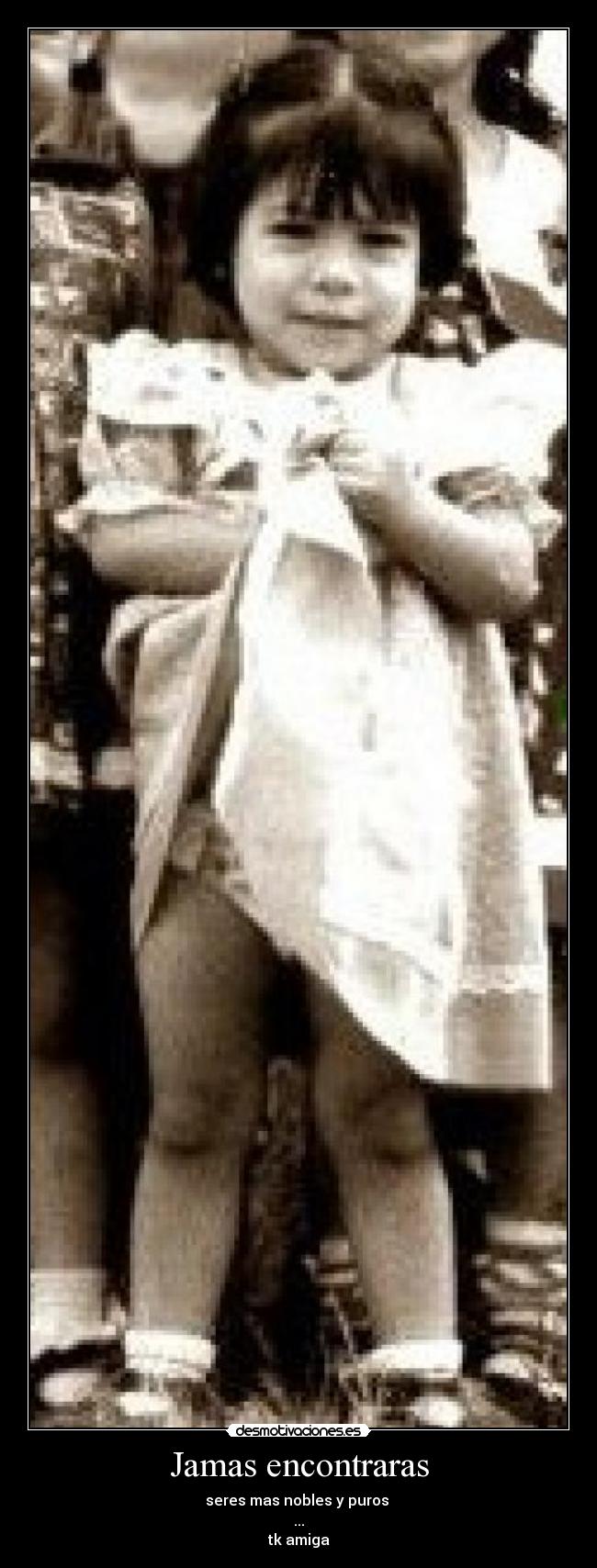 Jamas encontraras - seres mas nobles y puros
...
tk amiga