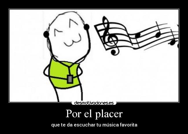 Por el placer - que te da escuchar tu música favorita