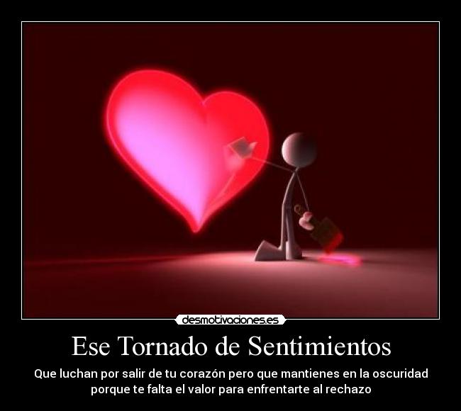 Ese Tornado de Sentimientos - Que luchan por salir de tu corazón pero que mantienes en la oscuridad
porque te falta el valor para enfrentarte al rechazo