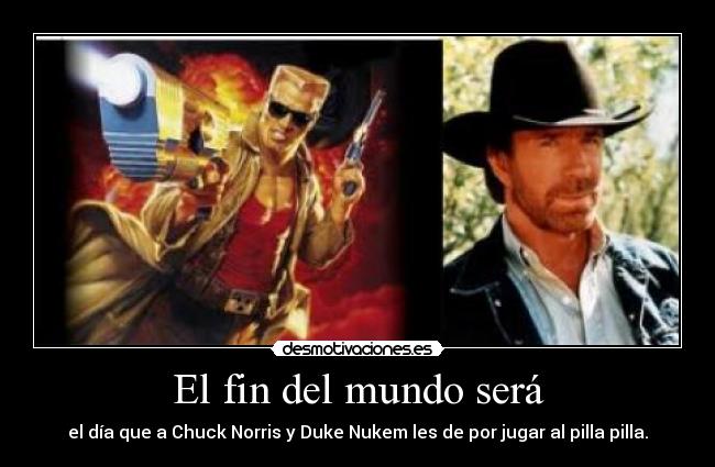 El fin del mundo será - el día que a Chuck Norris y Duke Nukem les de por jugar al pilla pilla.